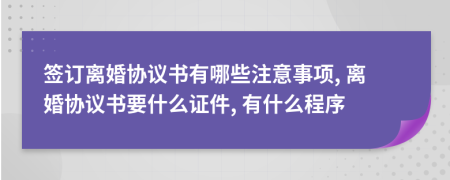 簽訂離婚協(xié)議書有哪些注意事項(xiàng), 離婚協(xié)議書要什么證件, 有什么程序