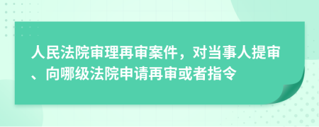 人民法院審理再審案件，對(duì)當(dāng)事人提審、向哪級(jí)法院申請(qǐng)?jiān)賹徎蛘咧噶?>
                </a>
            </div>
            <div   id=