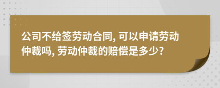 公司不給簽勞動(dòng)合同, 可以申請勞動(dòng)仲裁嗎, 勞動(dòng)仲裁的賠償是多少?