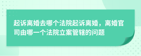 起訴離婚去哪個法院起訴離婚，離婚官司由哪一個法院立案管轄的問題