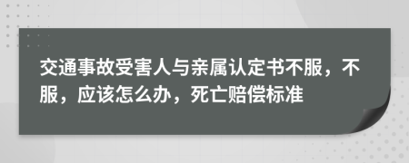 交通事故受害人與親屬認(rèn)定書不服，不服，應(yīng)該怎么辦，死亡賠償標(biāo)準(zhǔn)