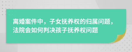 離婚案件中，子女撫養(yǎng)權(quán)的歸屬問(wèn)題，法院會(huì)如何判決孩子撫養(yǎng)權(quán)問(wèn)題