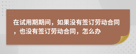 在試用期期間，如果沒有簽訂勞動(dòng)合同，也沒有簽訂勞動(dòng)合同，怎么辦