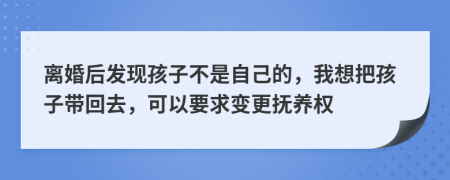 離婚后發(fā)現(xiàn)孩子不是自己的，我想把孩子帶回去，可以要求變更撫養(yǎng)權(quán)
