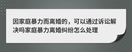 因家庭暴力而離婚的，可以通過(guò)訴訟解決嗎家庭暴力離婚糾紛怎么處理