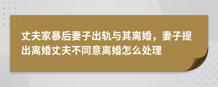 丈夫家暴后妻子出軌與其離婚，妻子提出離婚丈夫不同意離婚怎么處理