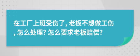 在工廠上班受傷了, 老板不想做工傷, 怎么處理? 怎么要求老板賠償?