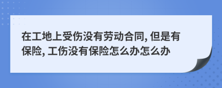 在工地上受傷沒有勞動(dòng)合同, 但是有保險(xiǎn), 工傷沒有保險(xiǎn)怎么辦怎么辦
