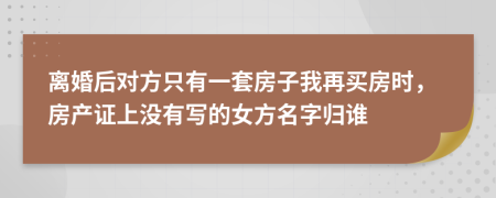 離婚后對(duì)方只有一套房子我再買房時(shí)，房產(chǎn)證上沒有寫的女方名字歸誰