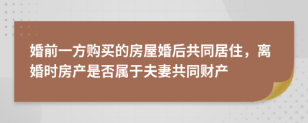 婚前一方購買的房屋婚后共同居住，離婚時房產(chǎn)是否屬于夫妻共同財產(chǎn)