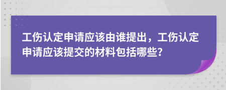 工傷認(rèn)定申請(qǐng)應(yīng)該由誰(shuí)提出，工傷認(rèn)定申請(qǐng)應(yīng)該提交的材料包括哪些？