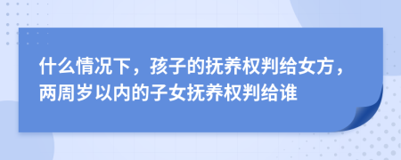 什么情況下，孩子的撫養(yǎng)權(quán)判給女方，兩周歲以內(nèi)的子女撫養(yǎng)權(quán)判給誰