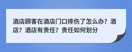 酒店顧客在酒店門口摔傷了怎么辦？酒店？酒店有責(zé)任？責(zé)任如何劃分