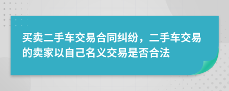 買賣二手車交易合同糾紛，二手車交易的賣家以自己名義交易是否合法