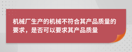 機(jī)械廠生產(chǎn)的機(jī)械不符合其產(chǎn)品質(zhì)量的要求，是否可以要求其產(chǎn)品質(zhì)量