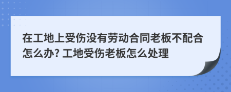 在工地上受傷沒有勞動合同老板不配合怎么辦? 工地受傷老板怎么處理
