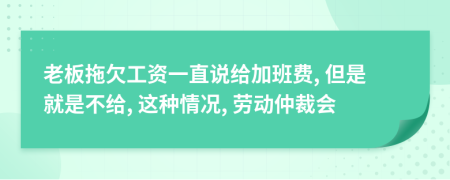 老板拖欠工資一直說給加班費, 但是就是不給, 這種情況, 勞動仲裁會