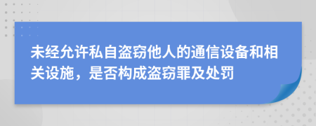 未經(jīng)允許私自盜竊他人的通信設(shè)備和相關(guān)設(shè)施，是否構(gòu)成盜竊罪及處罰