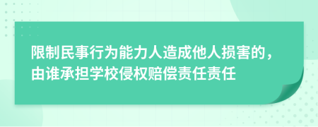 限制民事行為能力人造成他人損害的，由誰(shuí)承擔(dān)學(xué)校侵權(quán)賠償責(zé)任責(zé)任