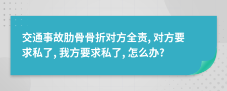 交通事故肋骨骨折對(duì)方全責(zé), 對(duì)方要求私了, 我方要求私了, 怎么辦?