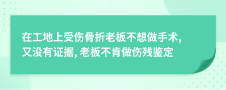 在工地上受傷骨折老板不想做手術(shù), 又沒(méi)有證據(jù), 老板不肯做傷殘鑒定