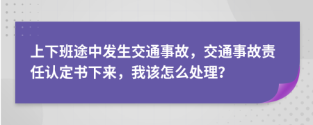 上下班途中發(fā)生交通事故，交通事故責(zé)任認(rèn)定書下來，我該怎么處理？