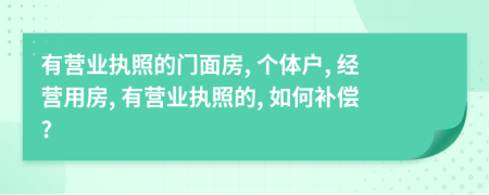有營業(yè)執(zhí)照的門面房, 個體戶, 經(jīng)營用房, 有營業(yè)執(zhí)照的, 如何補償?