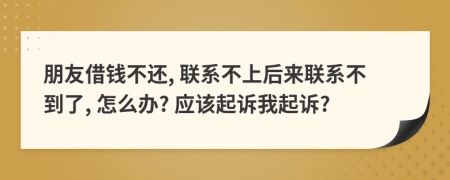 朋友借錢不還, 聯(lián)系不上后來聯(lián)系不到了, 怎么辦? 應該起訴我起訴?
