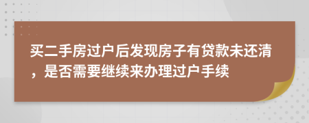 買二手房過(guò)戶后發(fā)現(xiàn)房子有貸款未還清，是否需要繼續(xù)來(lái)辦理過(guò)戶手續(xù)