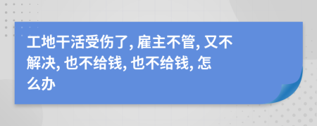 工地干活受傷了, 雇主不管, 又不解決, 也不給錢, 也不給錢, 怎么辦