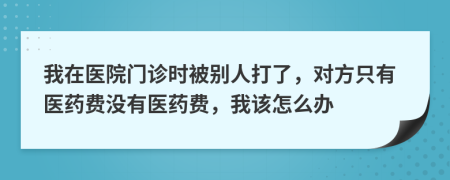 我在醫(yī)院門診時被別人打了，對方只有醫(yī)藥費沒有醫(yī)藥費，我該怎么辦