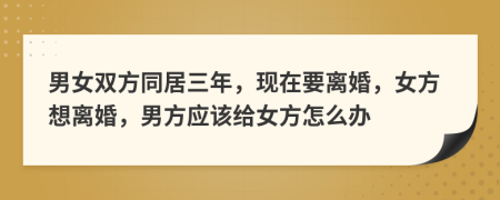 男女雙方同居三年，現(xiàn)在要離婚，女方想離婚，男方應(yīng)該給女方怎么辦