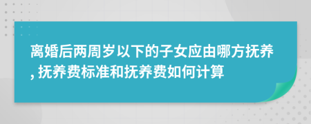 離婚后兩周歲以下的子女應(yīng)由哪方撫養(yǎng), 撫養(yǎng)費(fèi)標(biāo)準(zhǔn)和撫養(yǎng)費(fèi)如何計算