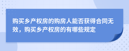 購(gòu)買鄉(xiāng)產(chǎn)權(quán)房的購(gòu)房人能否獲得合同無效，購(gòu)買鄉(xiāng)產(chǎn)權(quán)房的有哪些規(guī)定