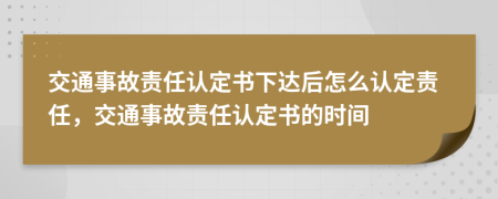 交通事故責(zé)任認(rèn)定書(shū)下達(dá)后怎么認(rèn)定責(zé)任，交通事故責(zé)任認(rèn)定書(shū)的時(shí)間