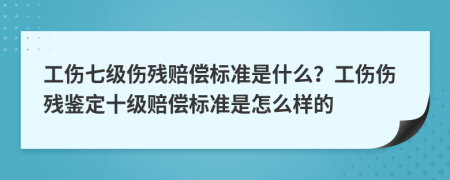 工傷七級(jí)傷殘賠償標(biāo)準(zhǔn)是什么？工傷傷殘鑒定十級(jí)賠償標(biāo)準(zhǔn)是怎么樣的