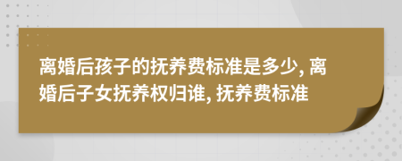 離婚后孩子的撫養(yǎng)費標(biāo)準(zhǔn)是多少, 離婚后子女撫養(yǎng)權(quán)歸誰, 撫養(yǎng)費標(biāo)準(zhǔn)