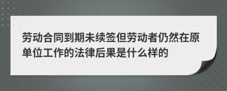 勞動合同到期未續(xù)簽但勞動者仍然在原單位工作的法律后果是什么樣的