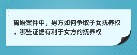 離婚案件中，男方如何爭(zhēng)取子女撫養(yǎng)權(quán)，哪些證據(jù)有利于女方的撫養(yǎng)權(quán)