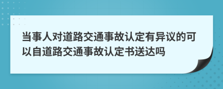 當(dāng)事人對道路交通事故認(rèn)定有異議的可以自道路交通事故認(rèn)定書送達嗎