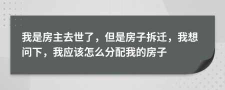 我是房主去世了，但是房子拆遷，我想問(wèn)下，我應(yīng)該怎么分配我的房子