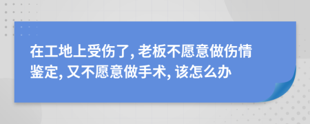 在工地上受傷了, 老板不愿意做傷情鑒定, 又不愿意做手術(shù), 該怎么辦