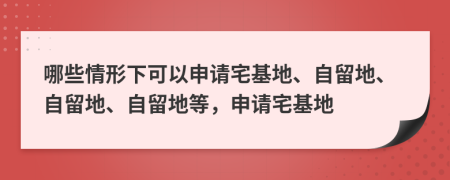 哪些情形下可以申請宅基地、自留地、自留地、自留地等，申請宅基地