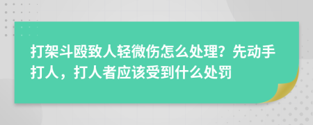 打架斗毆致人輕微傷怎么處理？先動手打人，打人者應(yīng)該受到什么處罰