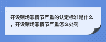 開設賭場罪情節(jié)嚴重的認定標準是什么，開設賭場罪情節(jié)嚴重怎么處罰