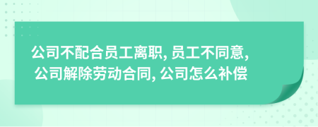 公司不配合員工離職, 員工不同意, 公司解除勞動(dòng)合同, 公司怎么補(bǔ)償