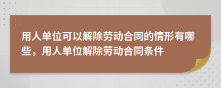 用人單位可以解除勞動合同的情形有哪些，用人單位解除勞動合同條件
