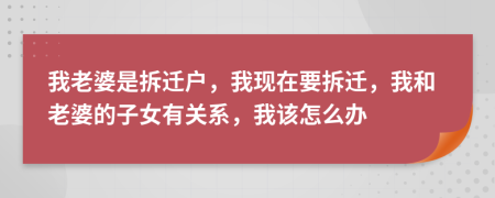 我老婆是拆遷戶，我現(xiàn)在要拆遷，我和老婆的子女有關(guān)系，我該怎么辦