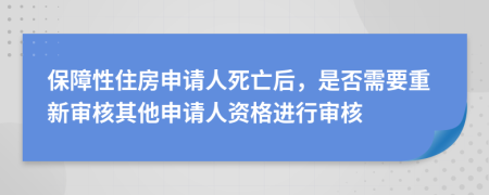 保障性住房申請(qǐng)人死亡后，是否需要重新審核其他申請(qǐng)人資格進(jìn)行審核