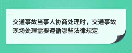 交通事故當(dāng)事人協(xié)商處理時，交通事故現(xiàn)場處理需要遵循哪些法律規(guī)定